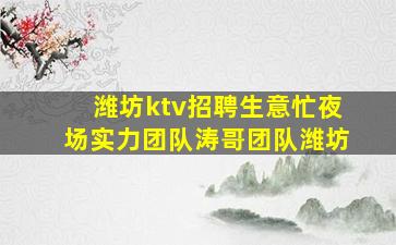 潍坊ktv招聘生意忙夜场实力团队涛哥团队潍坊
